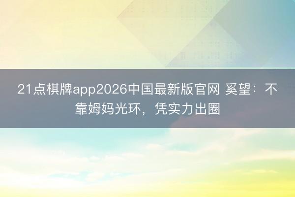 21点棋牌app2026中国最新版官网 奚望：不靠姆妈光环，凭实力出圈