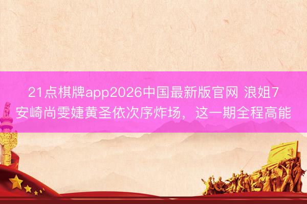 21点棋牌app2026中国最新版官网 浪姐7安崎尚雯婕黄圣依次序炸场,这一期全程高能