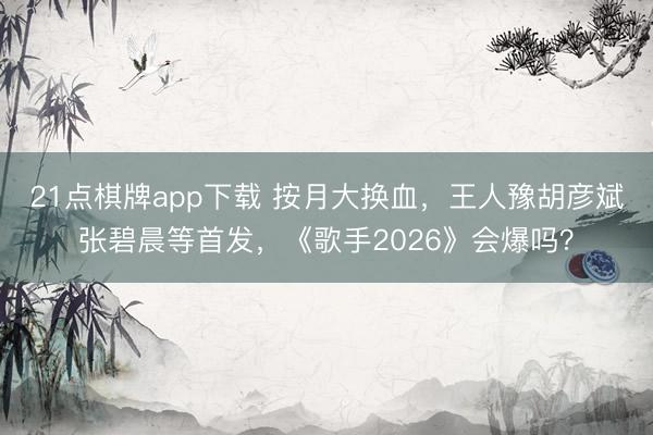 21点棋牌app下载 按月大换血，王人豫胡彦斌张碧晨等首发，《歌手2026》会爆吗？