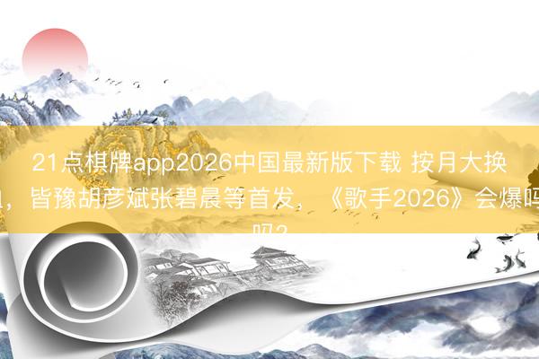 21点棋牌app2026中国最新版下载 按月大换血,皆豫胡彦斌张碧晨等首发,《歌手2026》会爆吗?