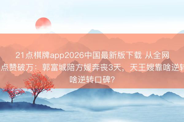 21点棋牌app2026中国最新版下载 从全网群嘲到点赞破万：郭富城陪方媛奔丧3天，天王嫂靠啥逆转口碑？