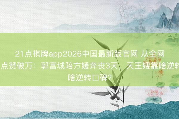 21点棋牌app2026中国最新版官网 从全网群嘲到点赞破万:郭富城陪方媛奔丧3天,天王嫂靠啥逆转口碑?