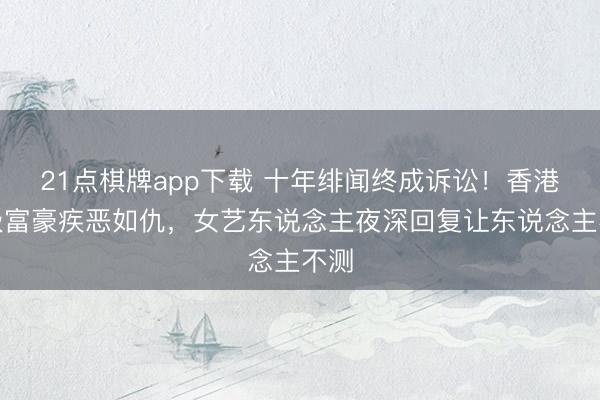 21点棋牌app下载 十年绯闻终成诉讼！香港顶级富豪疾恶如仇，女艺东说念主夜深回复让东说念主不测