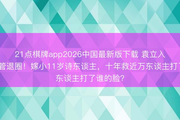 21点棋牌app2026中国最新版下载 袁立入院插氧气管退圈！嫁小11岁诗东谈主，十年救近万东谈主打了谁的脸？