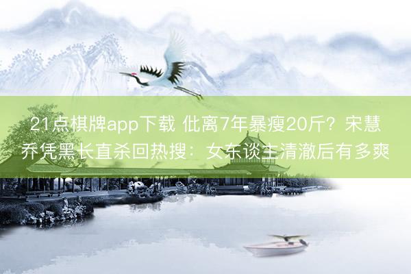 21点棋牌app下载 仳离7年暴瘦20斤？宋慧乔凭黑长直杀回热搜：女东谈主清澈后有多爽
