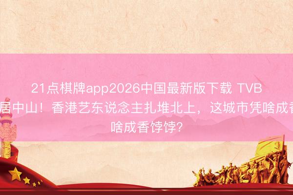 21点棋牌app2026中国最新版下载 TVB旦角移居中山！香港艺东说念主扎堆北上，这城市凭啥成香饽饽？