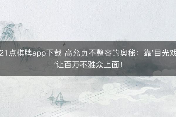 21点棋牌app下载 高允贞不整容的奥秘：靠'目光戏'让百万不雅众上面！