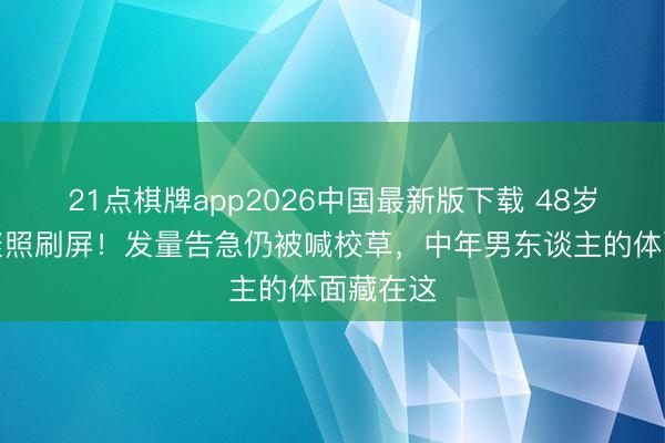 21点棋牌app2026中国最新版下载 48岁沙溢约聚照刷屏！发量告急仍被喊校草，中年男东谈主的体面藏在这