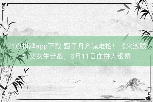 21点棋牌app下载 甄子丹齐喊难拍！《火遮眼》父女生苦战，6月11日血拼大银幕
