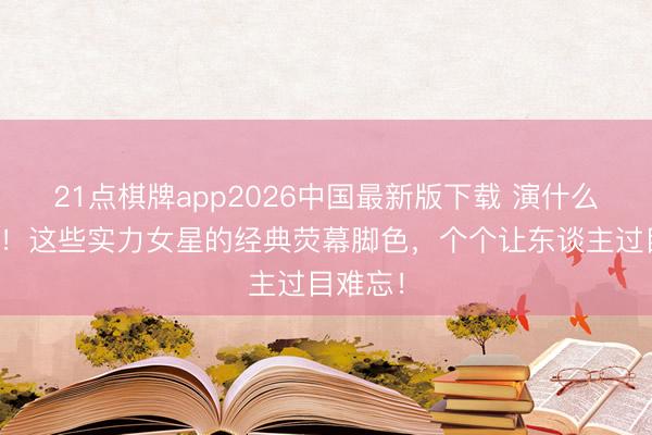 21点棋牌app2026中国最新版下载 演什么像什么!这些实力女星的经典荧幕脚色,个个让东谈主过目难忘!