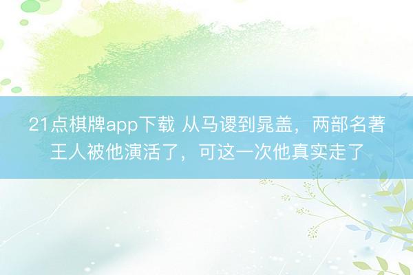 21点棋牌app下载 从马谡到晁盖，两部名著王人被他演活了，可这一次他真实走了