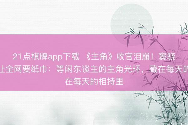 21点棋牌app下载 《主角》收官泪崩！窦骁一句话让全网要纸巾：等闲东谈主的主角光环，藏在每天的相持里