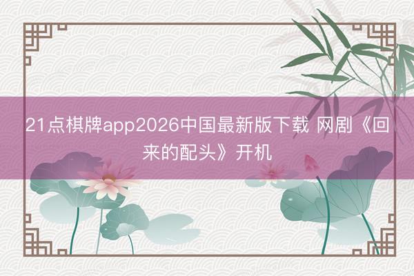 21点棋牌app2026中国最新版下载 网剧《回来的配头》开机
