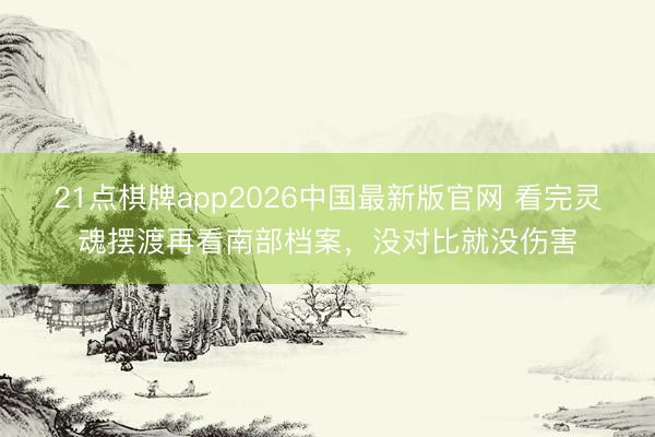 21点棋牌app2026中国最新版官网 看完灵魂摆渡再看南部档案，没对比就没伤害