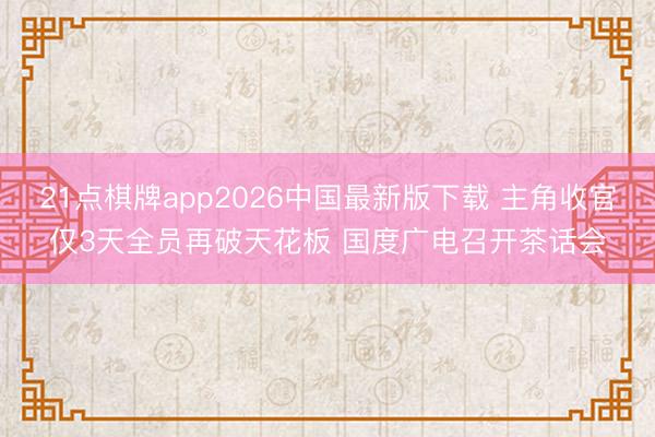 21点棋牌app2026中国最新版下载 主角收官仅3天全员再破天花板 国度广电召开茶话会