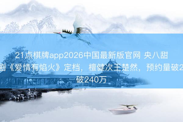 21点棋牌app2026中国最新版官网 央八甜宠新剧《爱情有焰火》定档，檀健次王楚然，预约量破240万