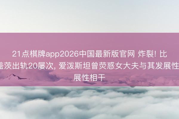 21点棋牌app2026中国最新版官网 炸裂! 比尔·盖茨出轨20屡次， 爱泼斯坦曾荧惑女大夫与其发展性相干