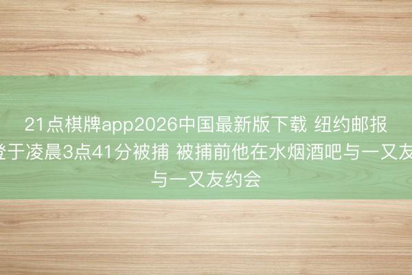 21点棋牌app2026中国最新版下载 纽约邮报: 哈登于凌晨3点41分被捕 被捕前他在水烟酒吧与一又友约会