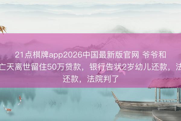 21点棋牌app2026中国最新版官网 爷爷和爸爸灭亡天离世留住50万贷款,银行告状2岁幼儿还款,法院判了