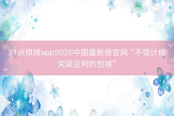 21点棋牌app2026中国最新版官网 “不诡计根究梁亚利的包袱”