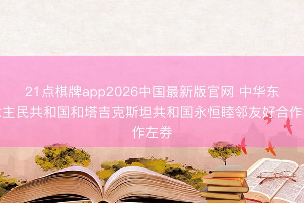 21点棋牌app2026中国最新版官网 中华东说念主民共和国和塔吉克斯坦共和国永恒睦邻友好合作左券
