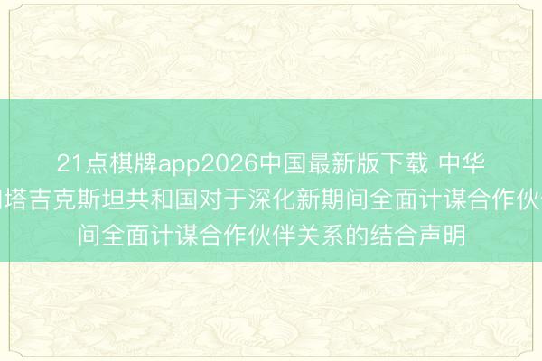 21点棋牌app2026中国最新版下载 中华东谈主民共和国和塔吉克斯坦共和国对于深化新期间全面计谋合作伙伴关系的结合声明