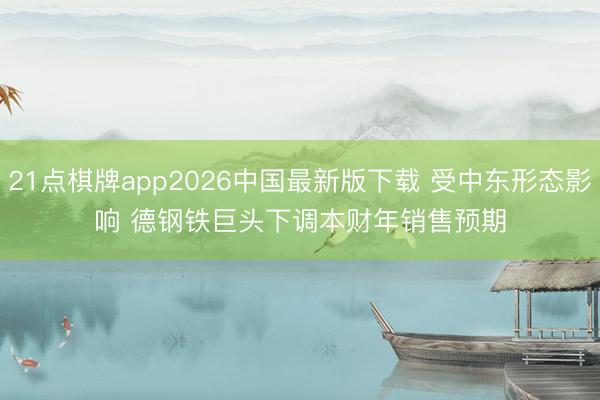 21点棋牌app2026中国最新版下载 受中东形态影响 德钢铁巨头下调本财年销售预期