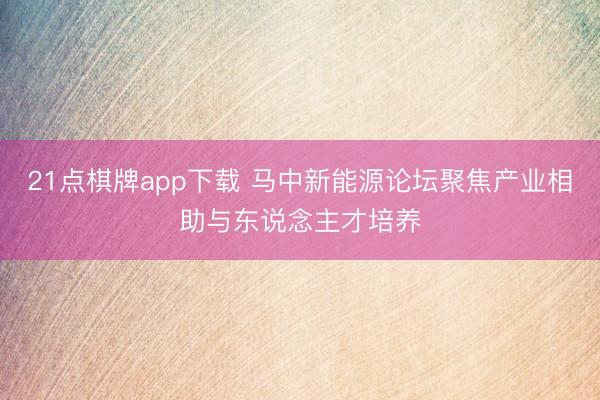 21点棋牌app下载 马中新能源论坛聚焦产业相助与东说念主才培养