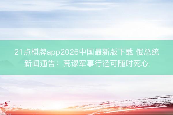 21点棋牌app2026中国最新版下载 俄总统新闻通告:荒谬军事行径可随时死心