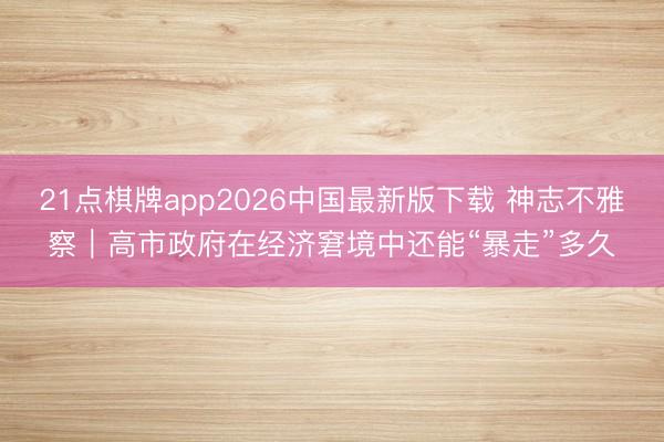 21点棋牌app2026中国最新版下载 神志不雅察｜高市政府在经济窘境中还能“暴走”多久