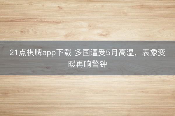 21点棋牌app下载 多国遭受5月高温，表象变暖再响警钟