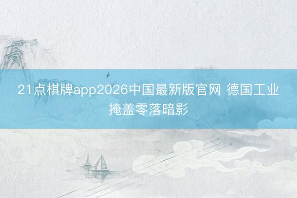 21点棋牌app2026中国最新版官网 德国工业掩盖零落暗影