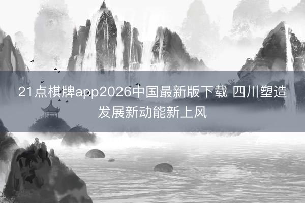 21点棋牌app2026中国最新版下载 四川塑造发展新动能新上风