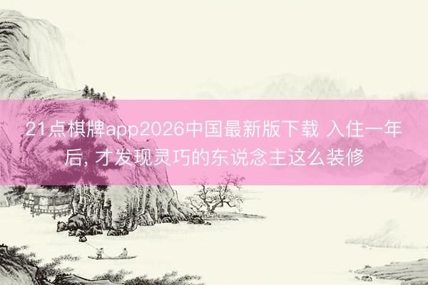 21点棋牌app2026中国最新版下载 入住一年后，<a href=