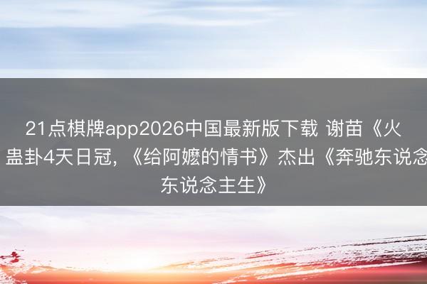 21点棋牌app2026中国最新版下载 谢苗《火遮眼》蛊卦4天日冠， 《给阿嬷的情书》杰出《奔驰东说念主生》
