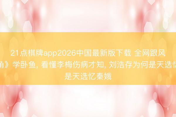21点棋牌app2026中国最新版下载 全网跟风《主角》学卧鱼， 看懂李梅伤病才知， 刘浩存为何是天选忆秦娥