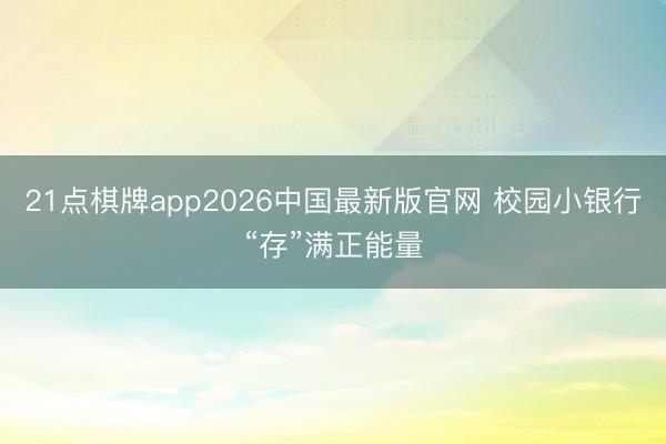 21点棋牌app2026中国最新版官网 校园小银行“存”满正能量