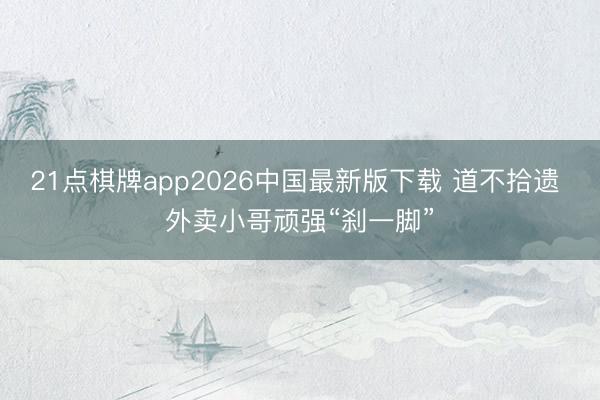 21点棋牌app2026中国最新版下载 道不拾遗 外卖小哥顽强“刹一脚”
