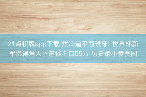 21点棋牌app下载 爆冷逼平西班牙! 世界杯新军佛得角天下东谈主口55万 历史最小参赛国
