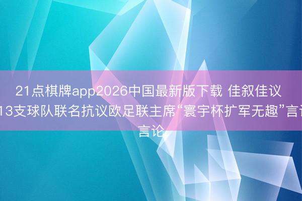 21点棋牌app2026中国最新版下载 佳叙佳议 | 13支球队联名抗议欧足联主席“寰宇杯扩军无趣”言论