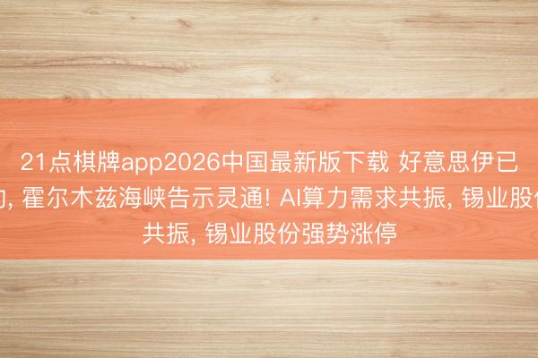 21点棋牌app2026中国最新版下载 好意思伊已毕和平公约， 霍尔木兹海峡告示灵通! AI算力需求共振， 锡业股份强势涨停