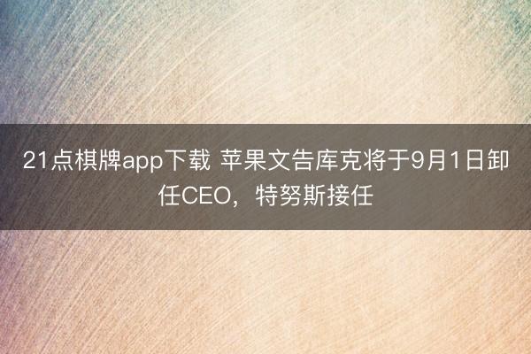 21点棋牌app下载 苹果文告库克将于9月1日卸任CEO，特努斯接任