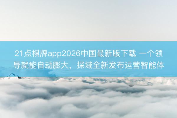 21点棋牌app2026中国最新版下载 一个领导就能自动膨大，探域全新发布运营智能体