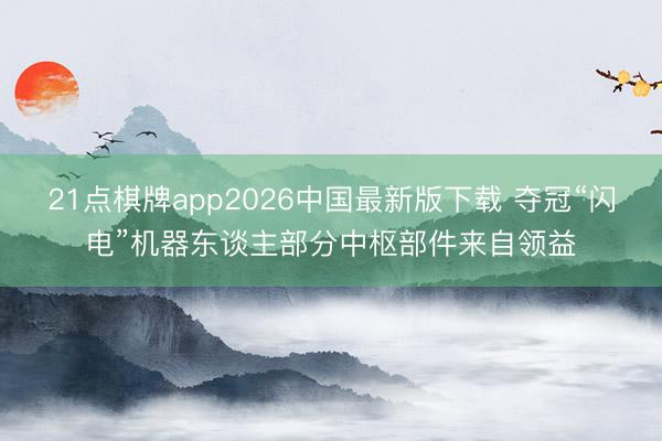 21点棋牌app2026中国最新版下载 夺冠“闪电”机器东谈主部分中枢部件来自领益