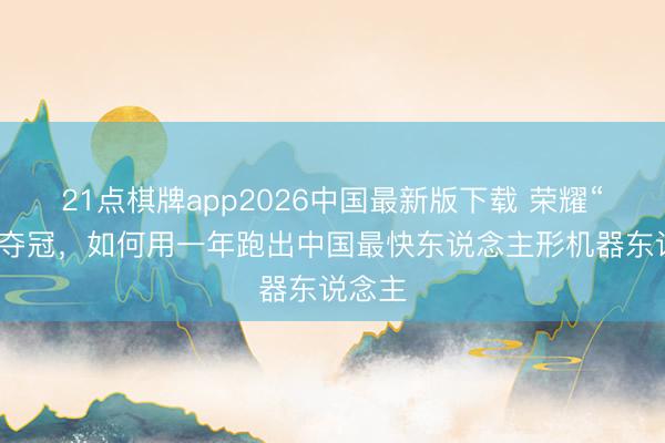 21点棋牌app2026中国最新版下载 荣耀“闪电”夺冠，如何用一年跑出中国最快东说念主形机器东说念主
