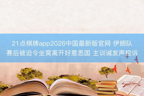 21点棋牌app2026中国最新版官网 伊朗队赛后被迫令坐窝离开好意思国 主训诫发声控诉
