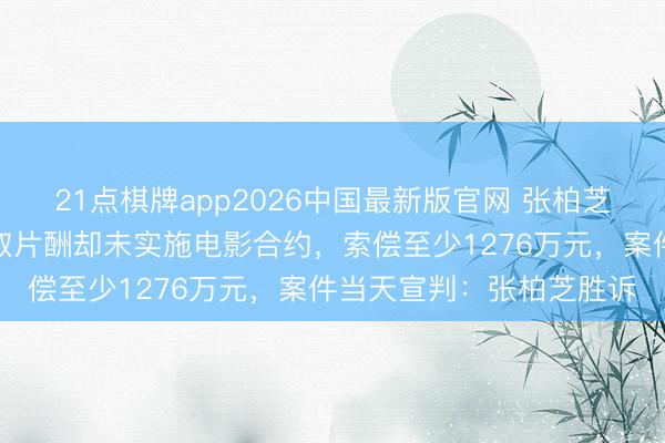 21点棋牌app2026中国最新版官网 张柏芝遭前牙东说念主控告收取片酬却未实施电影合约，索偿至少1276万元，案件当天宣判：张柏芝胜诉