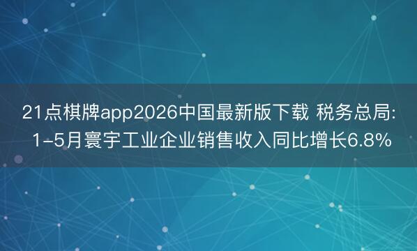 21点棋牌app2026中国最新版下载 税务总局: 1-5月寰宇工业企业销售收入同比增长6.8%