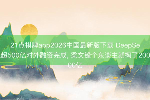 21点棋牌app2026中国最新版下载 DeepSeek超500亿对外融资完成, 梁文锋个东谈主就掏了200亿