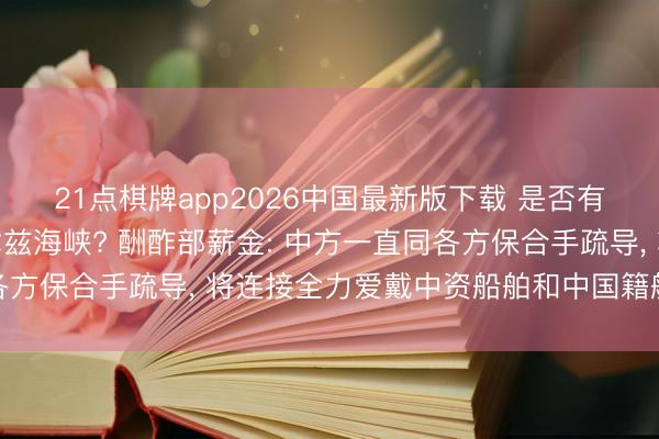 21点棋牌app2026中国最新版下载 是否有中国船只已通过霍尔木兹海峡? 酬酢部薪金: 中方一直同各方保合手疏导， 将连接全力爱戴中资船舶和中国籍船员的安全